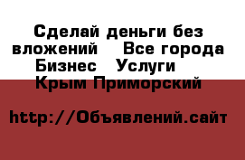 Сделай деньги без вложений. - Все города Бизнес » Услуги   . Крым,Приморский